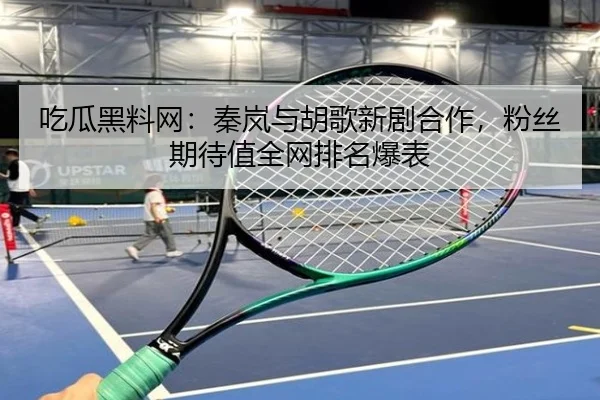 吃瓜黑料网：秦岚与胡歌新剧合作，粉丝期待值全网排名爆表
